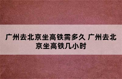 广州去北京坐高铁需多久 广州去北京坐高铁几小时
